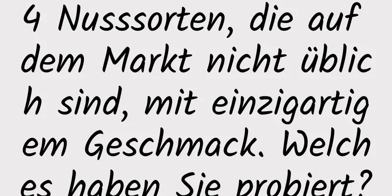 4 Nusssorten, die auf dem Markt nicht üblich sind, mit einzigartigem Geschmack. Welches haben Sie probiert?