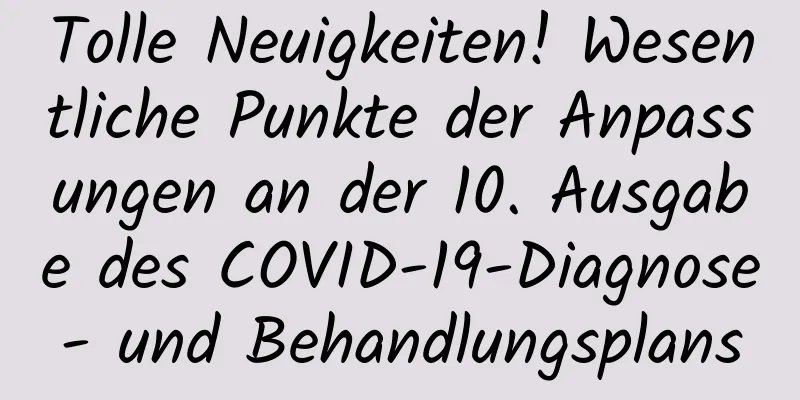 Tolle Neuigkeiten! Wesentliche Punkte der Anpassungen an der 10. Ausgabe des COVID-19-Diagnose- und Behandlungsplans