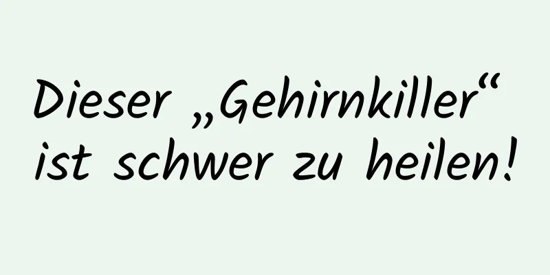 Dieser „Gehirnkiller“ ist schwer zu heilen!