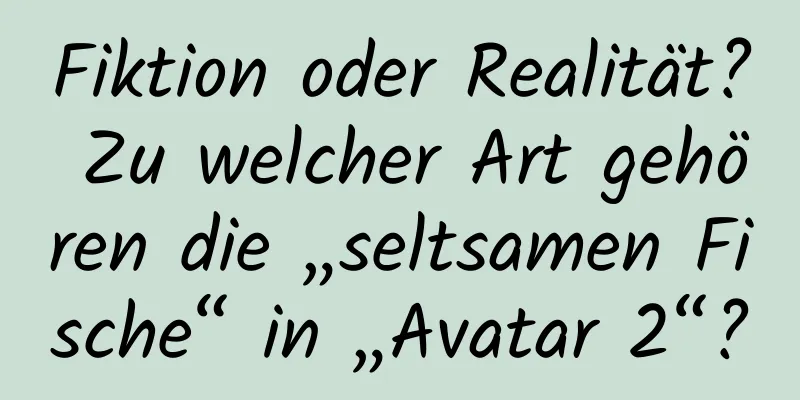 Fiktion oder Realität? Zu welcher Art gehören die „seltsamen Fische“ in „Avatar 2“?