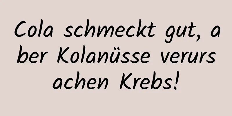 Cola schmeckt gut, aber Kolanüsse verursachen Krebs!