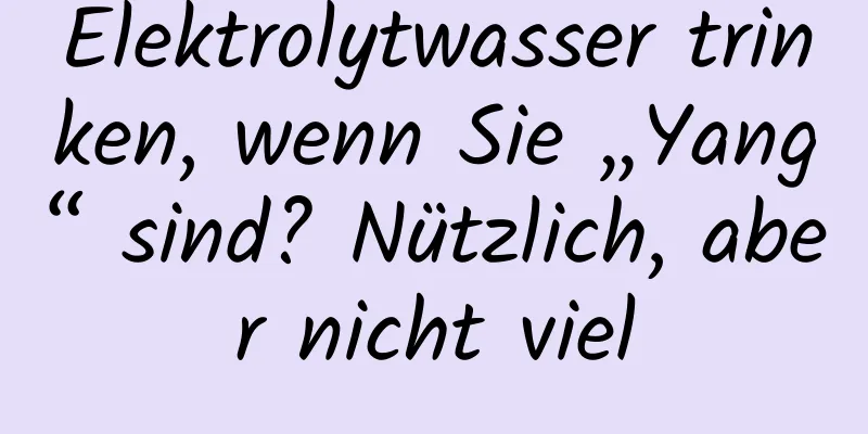 Elektrolytwasser trinken, wenn Sie „Yang“ sind? Nützlich, aber nicht viel