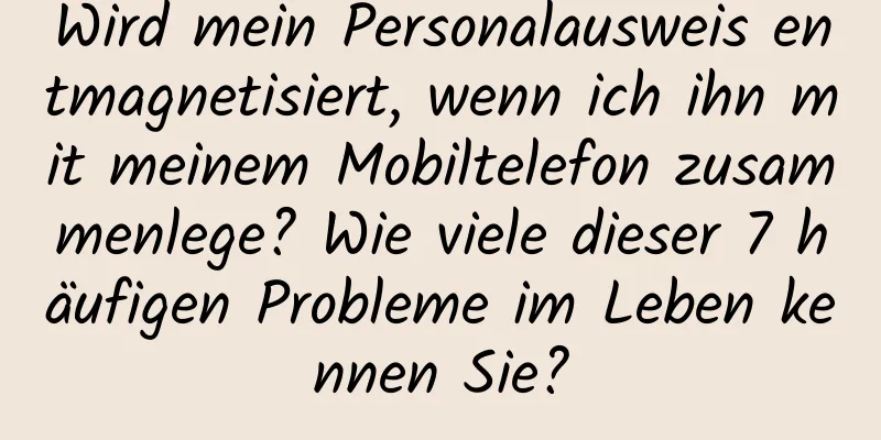 Wird mein Personalausweis entmagnetisiert, wenn ich ihn mit meinem Mobiltelefon zusammenlege? Wie viele dieser 7 häufigen Probleme im Leben kennen Sie?