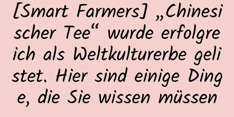 [Smart Farmers] „Chinesischer Tee“ wurde erfolgreich als Weltkulturerbe gelistet. Hier sind einige Dinge, die Sie wissen müssen