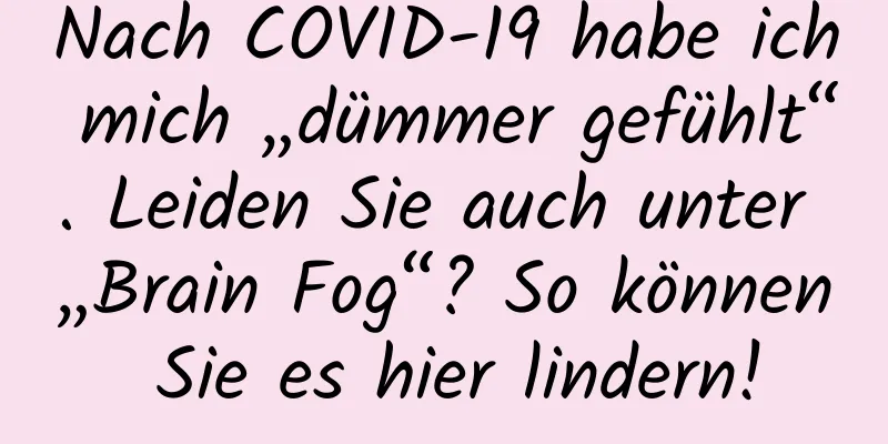 Nach COVID-19 habe ich mich „dümmer gefühlt“. Leiden Sie auch unter „Brain Fog“? So können Sie es hier lindern!