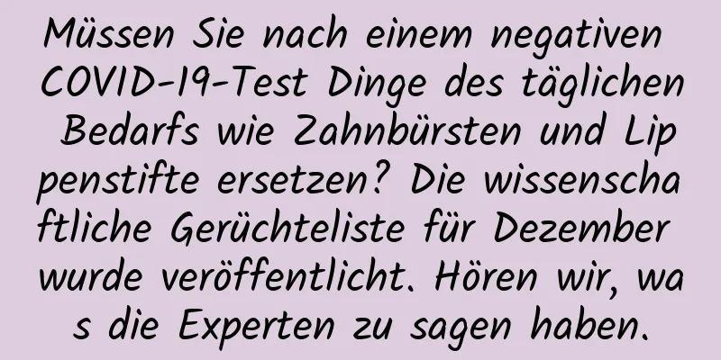 Müssen Sie nach einem negativen COVID-19-Test Dinge des täglichen Bedarfs wie Zahnbürsten und Lippenstifte ersetzen? Die wissenschaftliche Gerüchteliste für Dezember wurde veröffentlicht. Hören wir, was die Experten zu sagen haben.