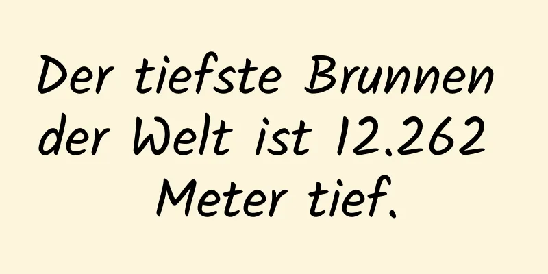 Der tiefste Brunnen der Welt ist 12.262 Meter tief.