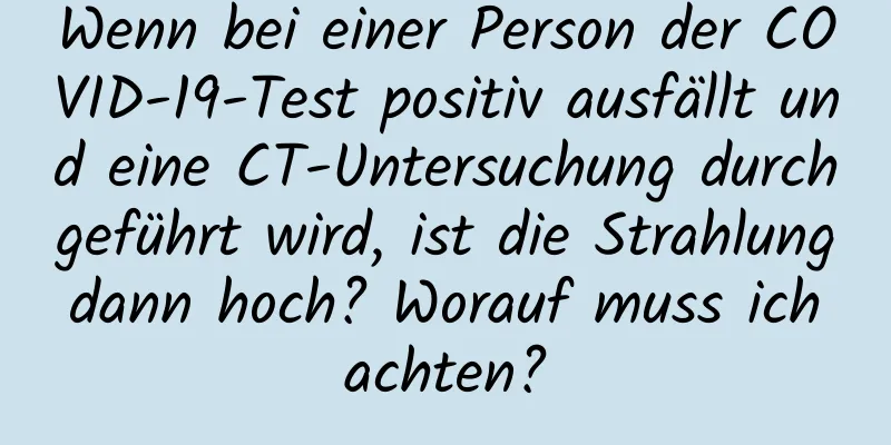 Wenn bei einer Person der COVID-19-Test positiv ausfällt und eine CT-Untersuchung durchgeführt wird, ist die Strahlung dann hoch? Worauf muss ich achten?