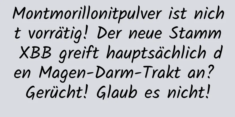 Montmorillonitpulver ist nicht vorrätig! Der neue Stamm XBB greift hauptsächlich den Magen-Darm-Trakt an? Gerücht! Glaub es nicht!