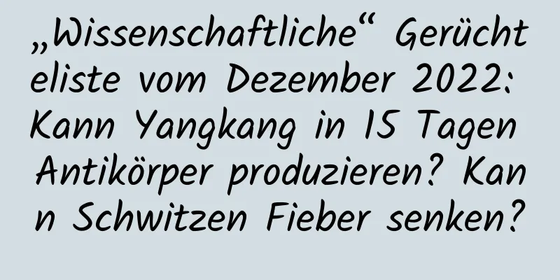 „Wissenschaftliche“ Gerüchteliste vom Dezember 2022: Kann Yangkang in 15 Tagen Antikörper produzieren? Kann Schwitzen Fieber senken?
