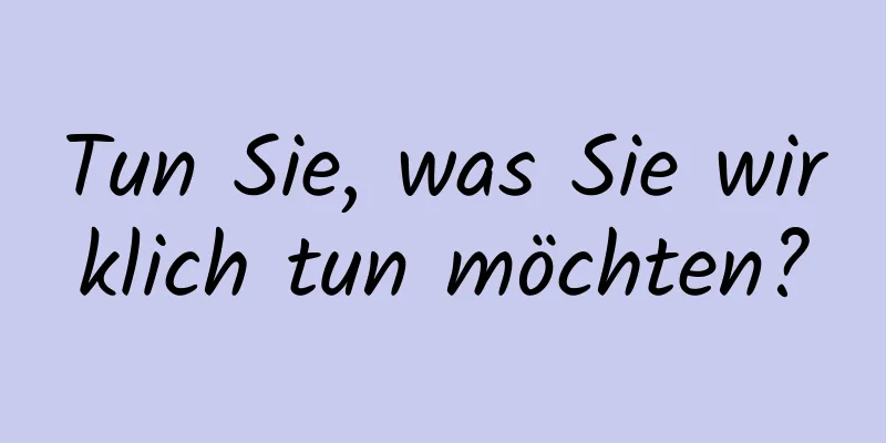 Tun Sie, was Sie wirklich tun möchten?