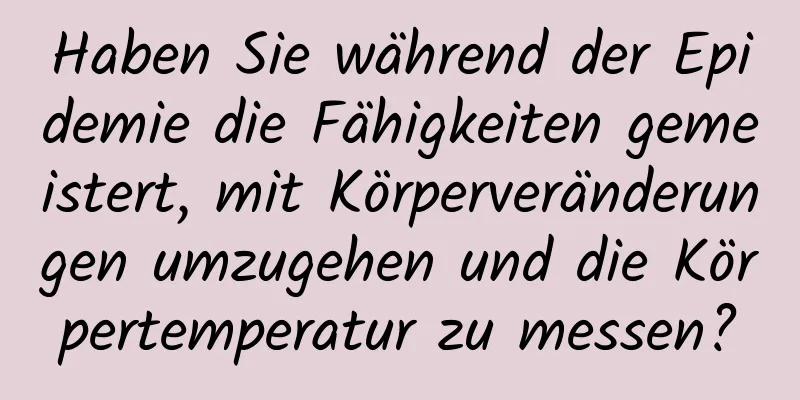 Haben Sie während der Epidemie die Fähigkeiten gemeistert, mit Körperveränderungen umzugehen und die Körpertemperatur zu messen?