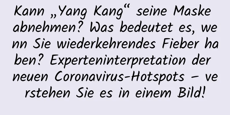 Kann „Yang Kang“ seine Maske abnehmen? Was bedeutet es, wenn Sie wiederkehrendes Fieber haben? Experteninterpretation der neuen Coronavirus-Hotspots – verstehen Sie es in einem Bild!