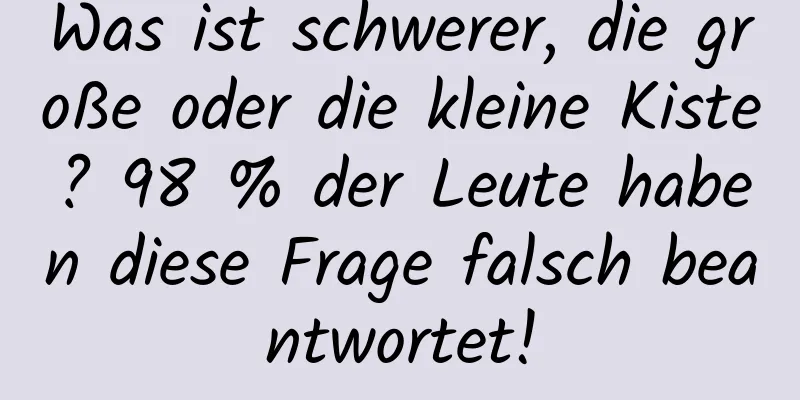 Was ist schwerer, die große oder die kleine Kiste? 98 % der Leute haben diese Frage falsch beantwortet!