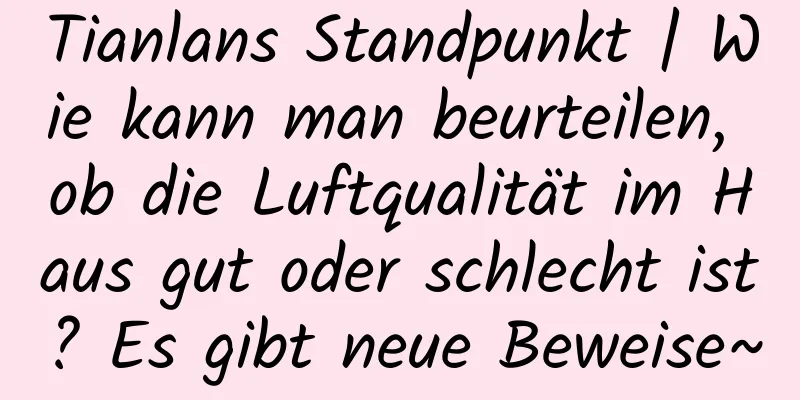 Tianlans Standpunkt | Wie kann man beurteilen, ob die Luftqualität im Haus gut oder schlecht ist? Es gibt neue Beweise~