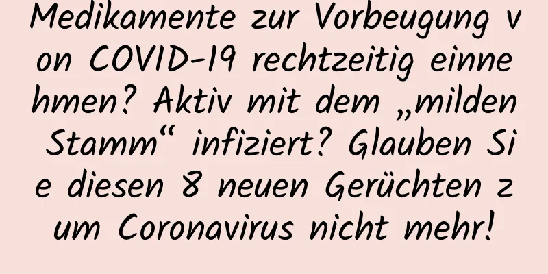 Medikamente zur Vorbeugung von COVID-19 rechtzeitig einnehmen? Aktiv mit dem „milden Stamm“ infiziert? Glauben Sie diesen 8 neuen Gerüchten zum Coronavirus nicht mehr!