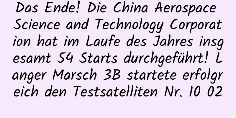 Das Ende! Die China Aerospace Science and Technology Corporation hat im Laufe des Jahres insgesamt 54 Starts durchgeführt! Langer Marsch 3B startete erfolgreich den Testsatelliten Nr. 10 02