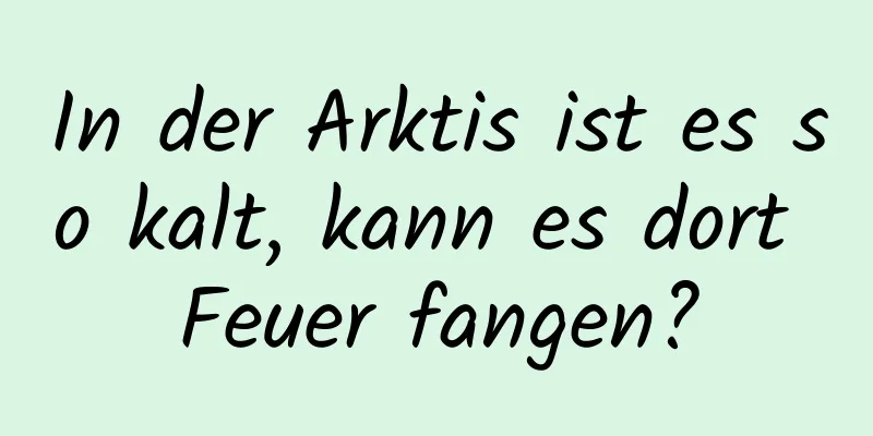 In der Arktis ist es so kalt, kann es dort Feuer fangen?