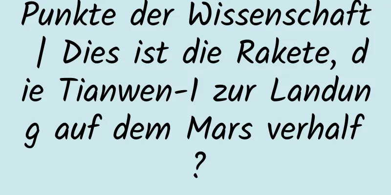 Punkte der Wissenschaft | Dies ist die Rakete, die Tianwen-1 zur Landung auf dem Mars verhalf?