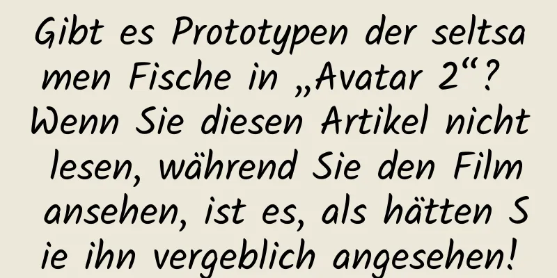 Gibt es Prototypen der seltsamen Fische in „Avatar 2“? Wenn Sie diesen Artikel nicht lesen, während Sie den Film ansehen, ist es, als hätten Sie ihn vergeblich angesehen!