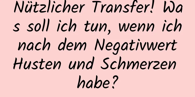 Nützlicher Transfer! Was soll ich tun, wenn ich nach dem Negativwert Husten und Schmerzen habe?