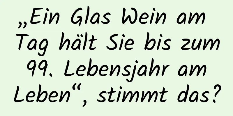 „Ein Glas Wein am Tag hält Sie bis zum 99. Lebensjahr am Leben“, stimmt das?