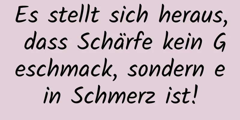 Es stellt sich heraus, dass Schärfe kein Geschmack, sondern ein Schmerz ist!