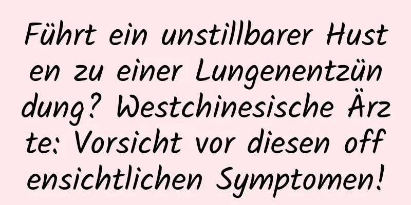 Führt ein unstillbarer Husten zu einer Lungenentzündung? Westchinesische Ärzte: Vorsicht vor diesen offensichtlichen Symptomen!