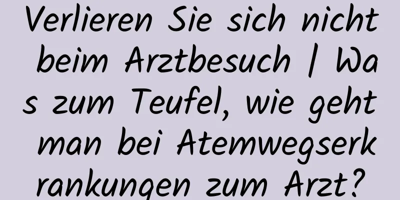 Verlieren Sie sich nicht beim Arztbesuch | Was zum Teufel, wie geht man bei Atemwegserkrankungen zum Arzt?