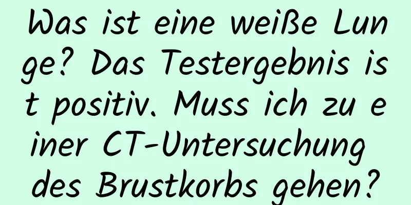 Was ist eine weiße Lunge? Das Testergebnis ist positiv. Muss ich zu einer CT-Untersuchung des Brustkorbs gehen?