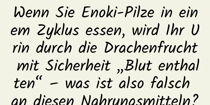 Wenn Sie Enoki-Pilze in einem Zyklus essen, wird Ihr Urin durch die Drachenfrucht mit Sicherheit „Blut enthalten“ – was ist also falsch an diesen Nahrungsmitteln?