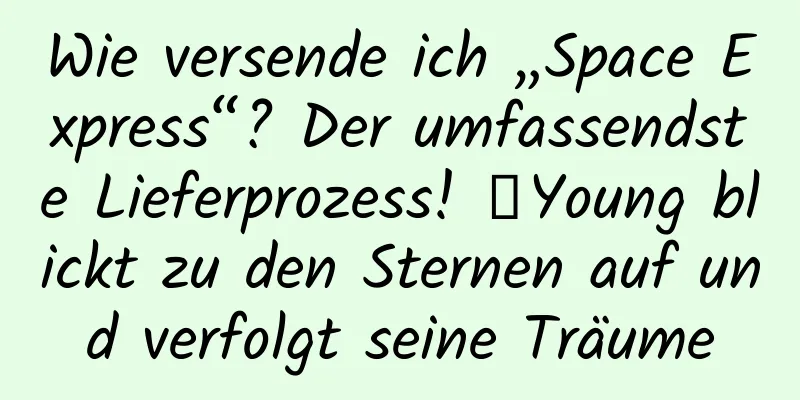Wie versende ich „Space Express“? Der umfassendste Lieferprozess! ｜Young blickt zu den Sternen auf und verfolgt seine Träume