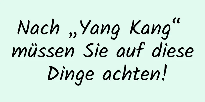 Nach „Yang Kang“ müssen Sie auf diese Dinge achten!