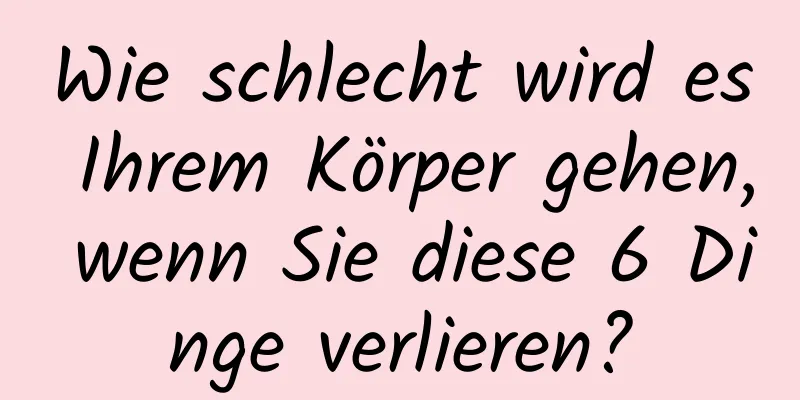 Wie schlecht wird es Ihrem Körper gehen, wenn Sie diese 6 Dinge verlieren?