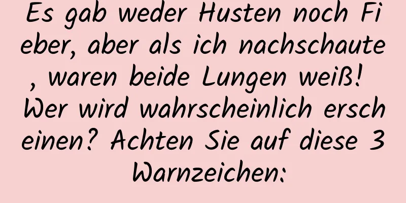 Es gab weder Husten noch Fieber, aber als ich nachschaute, waren beide Lungen weiß! Wer wird wahrscheinlich erscheinen? Achten Sie auf diese 3 Warnzeichen: