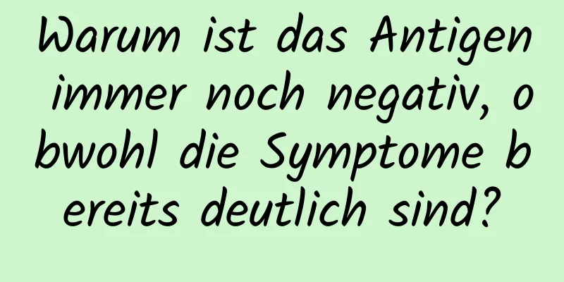 Warum ist das Antigen immer noch negativ, obwohl die Symptome bereits deutlich sind?