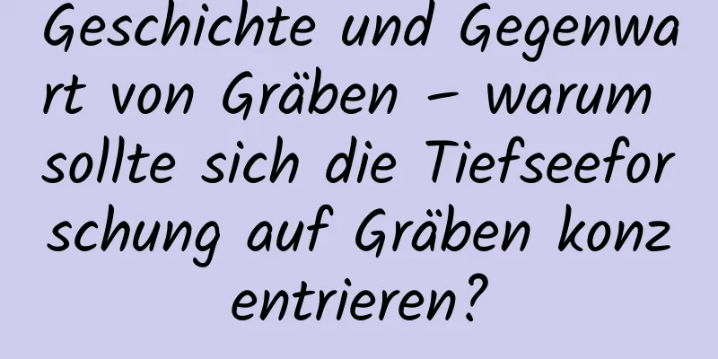 Geschichte und Gegenwart von Gräben – warum sollte sich die Tiefseeforschung auf Gräben konzentrieren?