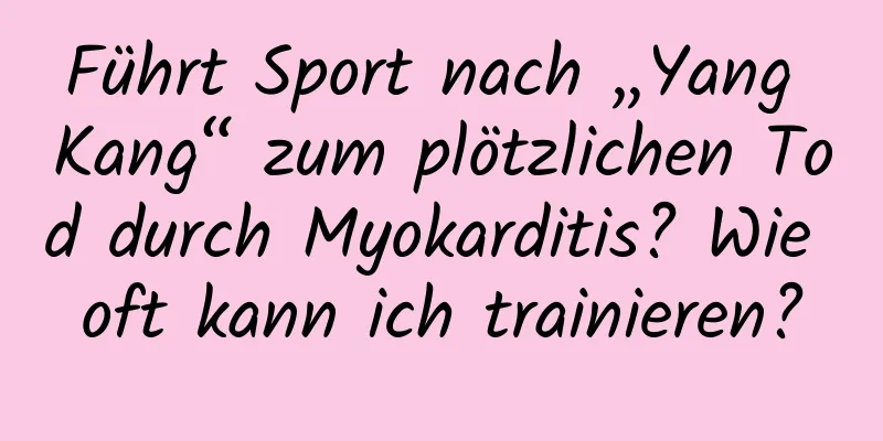 Führt Sport nach „Yang Kang“ zum plötzlichen Tod durch Myokarditis? Wie oft kann ich trainieren?