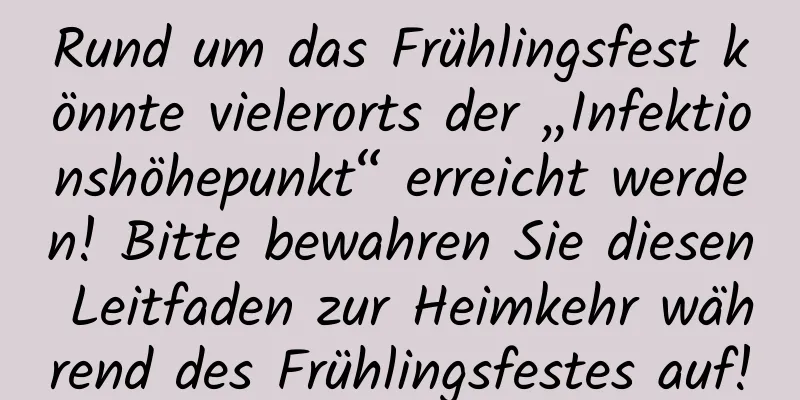 Rund um das Frühlingsfest könnte vielerorts der „Infektionshöhepunkt“ erreicht werden! Bitte bewahren Sie diesen Leitfaden zur Heimkehr während des Frühlingsfestes auf!