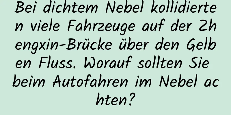 Bei dichtem Nebel kollidierten viele Fahrzeuge auf der Zhengxin-Brücke über den Gelben Fluss. Worauf sollten Sie beim Autofahren im Nebel achten?