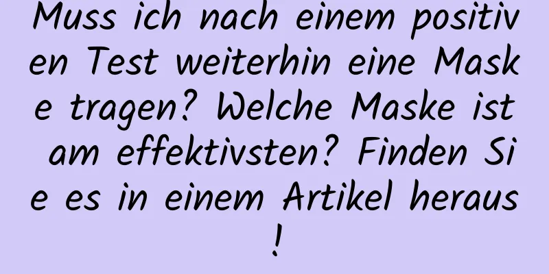 Muss ich nach einem positiven Test weiterhin eine Maske tragen? Welche Maske ist am effektivsten? Finden Sie es in einem Artikel heraus!