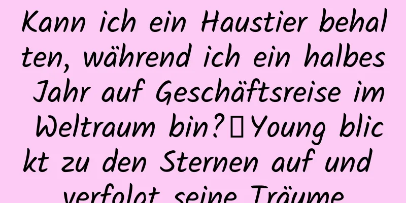 Kann ich ein Haustier behalten, während ich ein halbes Jahr auf Geschäftsreise im Weltraum bin?丨Young blickt zu den Sternen auf und verfolgt seine Träume