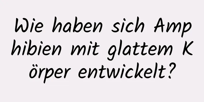 Wie haben sich Amphibien mit glattem Körper entwickelt?