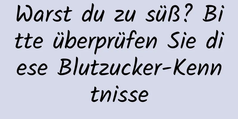 Warst du zu süß? Bitte überprüfen Sie diese Blutzucker-Kenntnisse