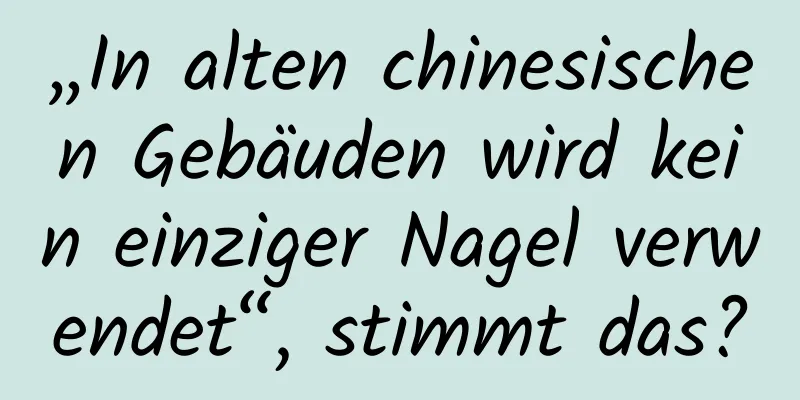 „In alten chinesischen Gebäuden wird kein einziger Nagel verwendet“, stimmt das?