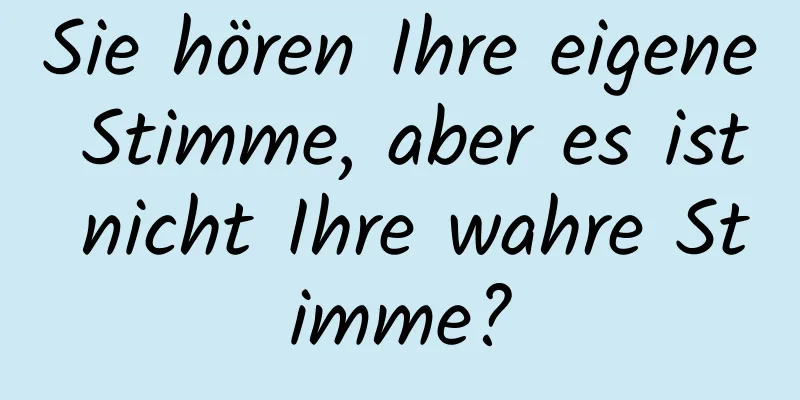Sie hören Ihre eigene Stimme, aber es ist nicht Ihre wahre Stimme?