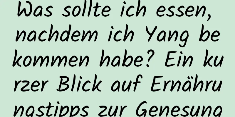 Was sollte ich essen, nachdem ich Yang bekommen habe? Ein kurzer Blick auf Ernährungstipps zur Genesung