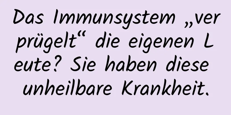 Das Immunsystem „verprügelt“ die eigenen Leute? Sie haben diese unheilbare Krankheit.