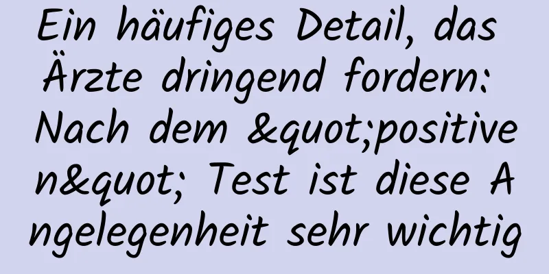Ein häufiges Detail, das Ärzte dringend fordern: Nach dem "positiven" Test ist diese Angelegenheit sehr wichtig