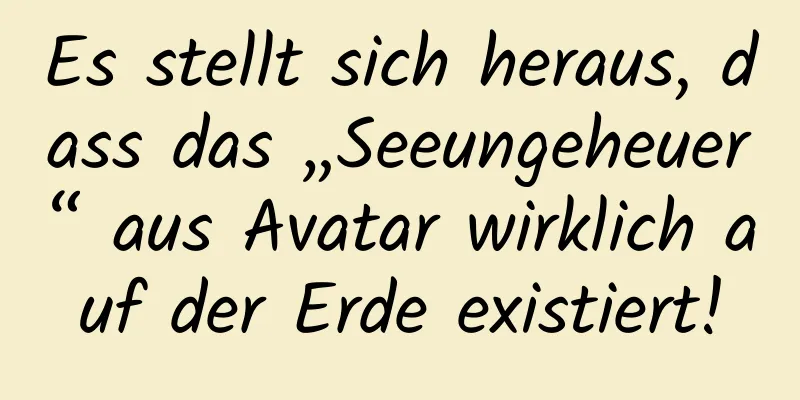 Es stellt sich heraus, dass das „Seeungeheuer“ aus Avatar wirklich auf der Erde existiert!